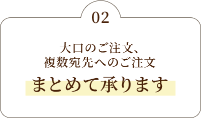 大口のご注文、複数宛先へのご注文まとめて承ります